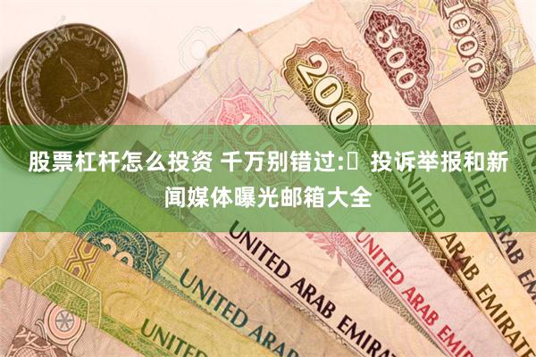 股票杠杆怎么投资 千万别错过:​投诉举报和新闻媒体曝光邮箱大全