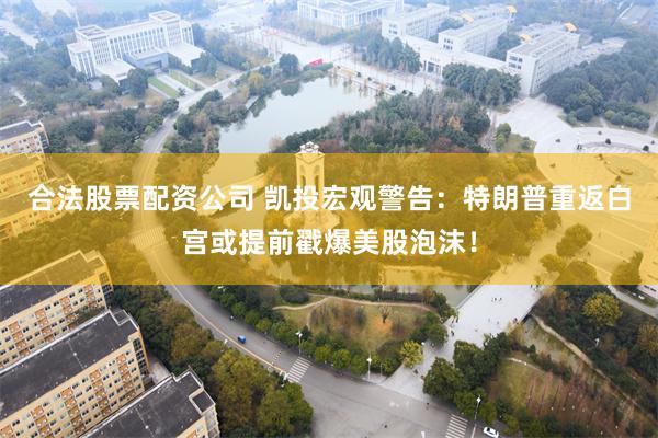 合法股票配资公司 凯投宏观警告：特朗普重返白宫或提前戳爆美股泡沫！