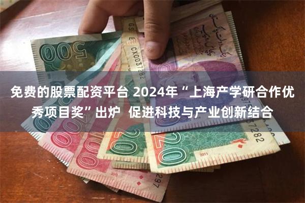 免费的股票配资平台 2024年“上海产学研合作优秀项目奖”出炉  促进科技与产业创新结合