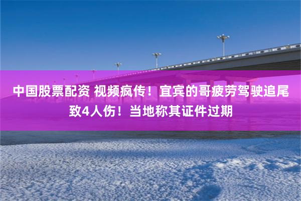 中国股票配资 视频疯传！宜宾的哥疲劳驾驶追尾致4人伤！当地称其证件过期