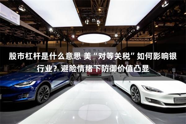 股市杠杆是什么意思 美“对等关税”如何影响银行业？避险情绪下防御价值凸显