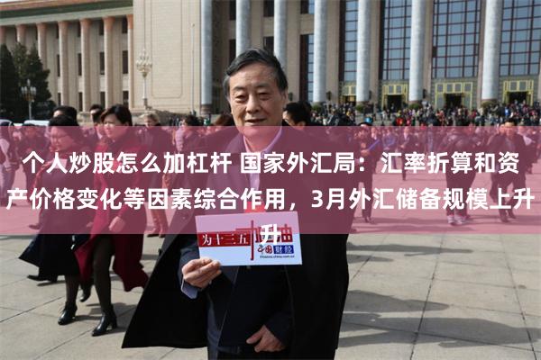 个人炒股怎么加杠杆 国家外汇局：汇率折算和资产价格变化等因素综合作用，3月外汇储备规模上升