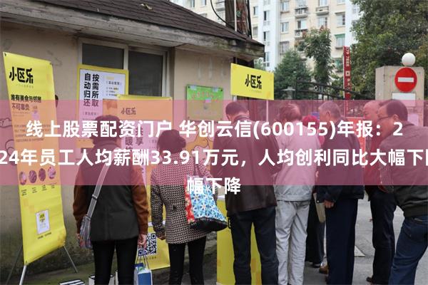 线上股票配资门户 华创云信(600155)年报：2024年员工人均薪酬33.91万元，人均创利同比大幅下降