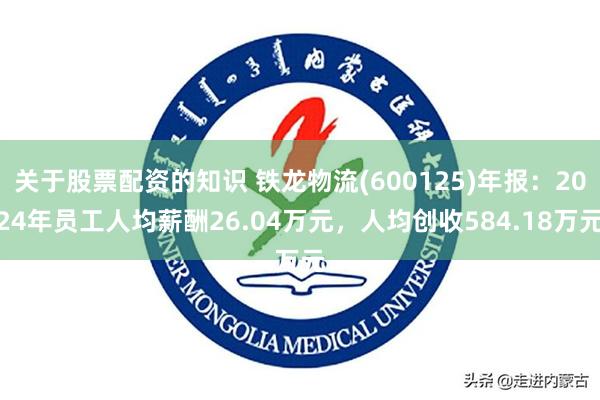 关于股票配资的知识 铁龙物流(600125)年报：2024年员工人均薪酬26.04万元，人均创收584.18万元