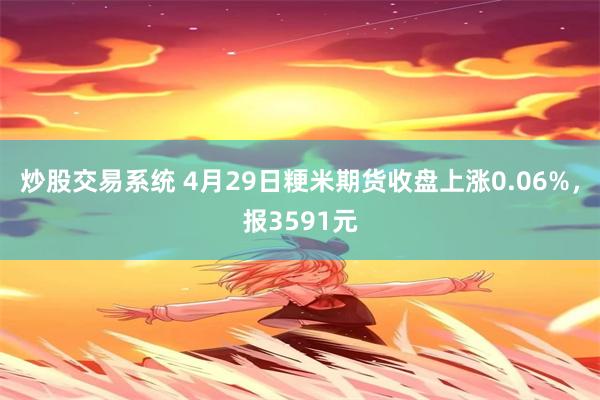 炒股交易系统 4月29日粳米期货收盘上涨0.06%，报3591元