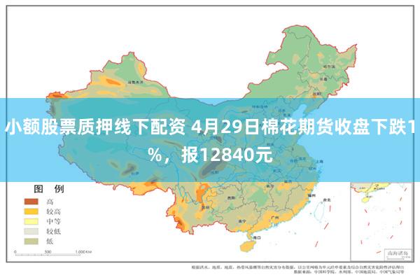 小额股票质押线下配资 4月29日棉花期货收盘下跌1%，报12840元