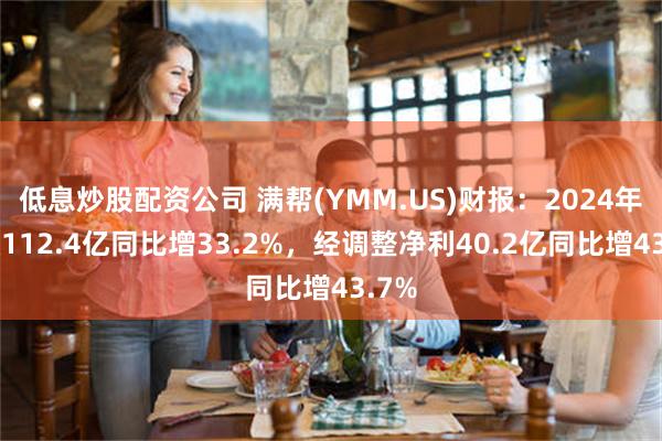 低息炒股配资公司 满帮(YMM.US)财报：2024年营收112.4亿同比增33.2%，经调整净利40.2亿同比增43.7%
