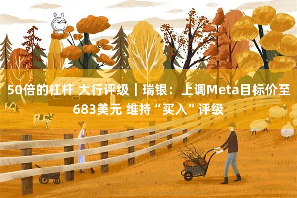 50倍的杠杆 大行评级｜瑞银：上调Meta目标价至683美元 维持“买入”评级