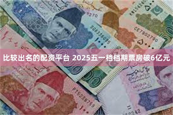 比较出名的配资平台 2025五一档档期票房破6亿元
