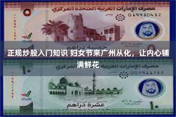 正规炒股入门知识 妇女节来广州从化，让内心铺满鲜花