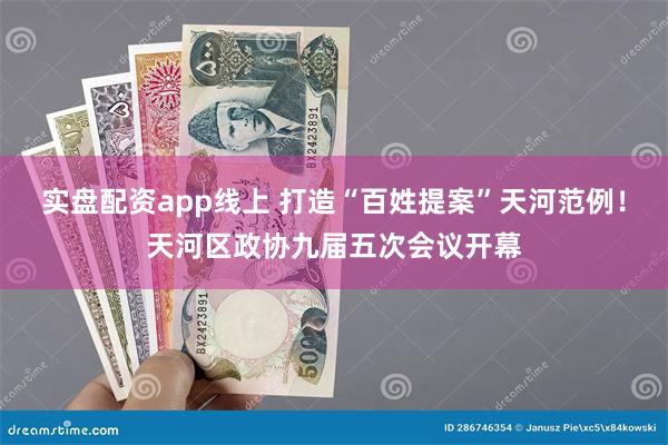 实盘配资app线上 打造“百姓提案”天河范例！天河区政协九届五次会议开幕
