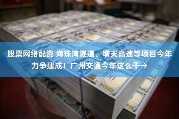 股票网络配资 海珠湾隧道、增天高速等项目今年力争建成！广州交通今年这么干→