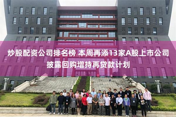 炒股配资公司排名榜 本周再添13家A股上市公司披露回购增持再贷款计划