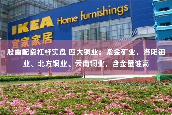 股票配资杠杆实盘 四大铜业：紫金矿业、洛阳钼业、北方铜业、云南铜业，含金量谁高