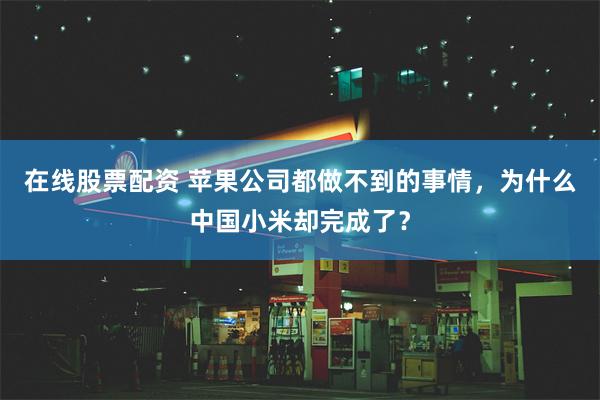 在线股票配资 苹果公司都做不到的事情，为什么中国小米却完成了？