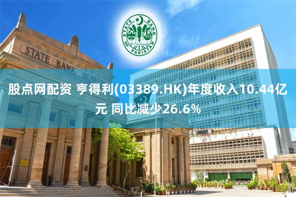 股点网配资 亨得利(03389.HK)年度收入10.44亿元 同比减少26.6%