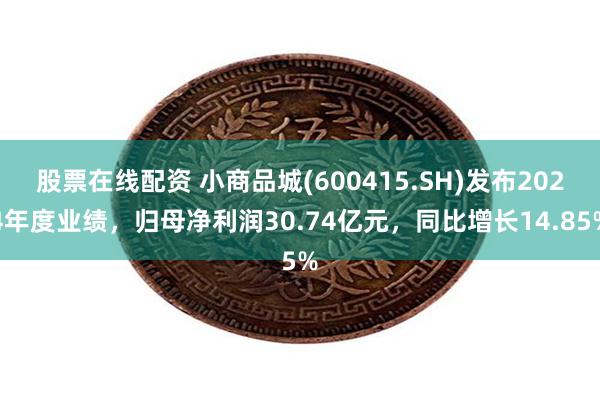 股票在线配资 小商品城(600415.SH)发布2024年度业绩，归母净利润30.74亿元，同比增长14.85%
