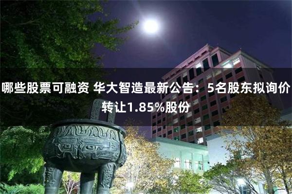 哪些股票可融资 华大智造最新公告：5名股东拟询价转让1.85%股份