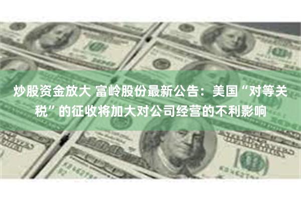 炒股资金放大 富岭股份最新公告：美国“对等关税”的征收将加大对公司经营的不利影响