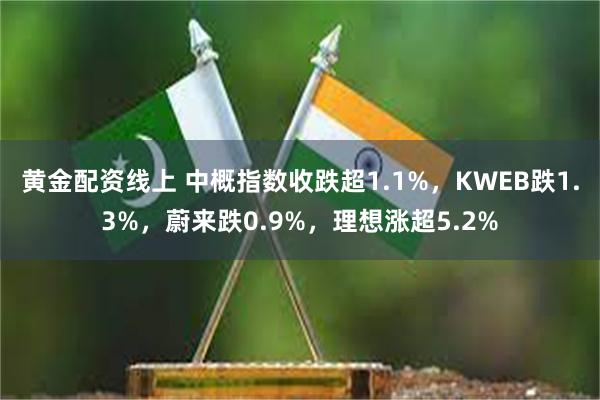 黄金配资线上 中概指数收跌超1.1%，KWEB跌1.3%，蔚来跌0.9%，理想涨超5.2%