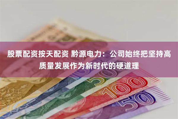 股票配资按天配资 黔源电力：公司始终把坚持高质量发展作为新时代的硬道理