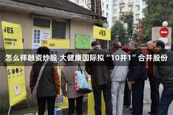 怎么样融资炒股 大健康国际拟“10并1”合并股份