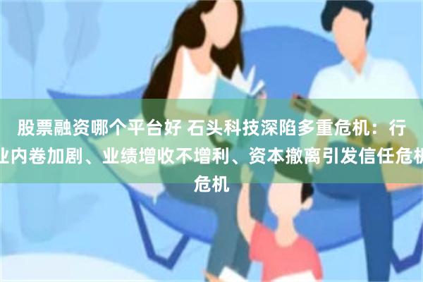 股票融资哪个平台好 石头科技深陷多重危机：行业内卷加剧、业绩增收不增利、资本撤离引发信任危机