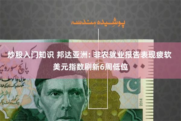 炒股入门知识 邦达亚洲: 非农就业报告表现疲软 美元指数刷新6周低位