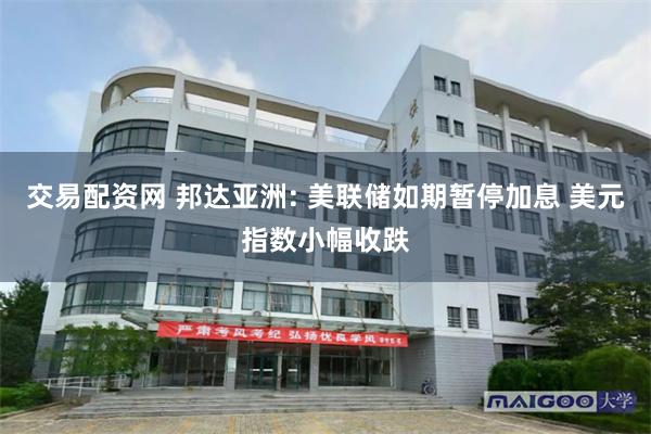 交易配资网 邦达亚洲: 美联储如期暂停加息 美元指数小幅收跌