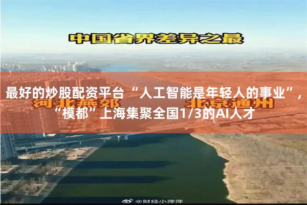 最好的炒股配资平台 “人工智能是年轻人的事业”，“模都”上海集聚全国1/3的AI人才