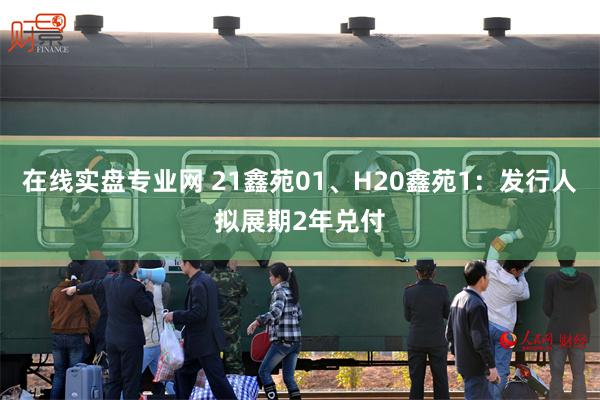 在线实盘专业网 21鑫苑01、H20鑫苑1：发行人拟展期2年兑付