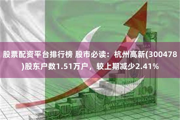 股票配资平台排行榜 股市必读：杭州高新(300478)股东户数1.51万户，较上期减少2.41%