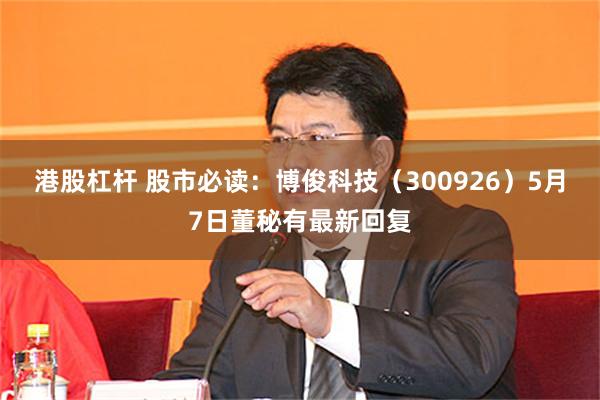 港股杠杆 股市必读：博俊科技（300926）5月7日董秘有最新回复