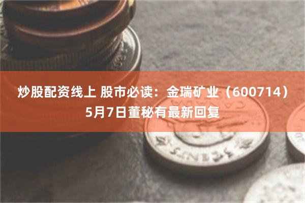炒股配资线上 股市必读：金瑞矿业（600714）5月7日董秘有最新回复