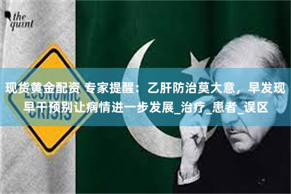 现货黄金配资 专家提醒：乙肝防治莫大意，早发现早干预别让病情进一步发展_治疗_患者_误区