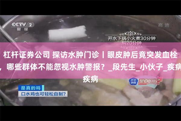 杠杆证券公司 探访水肿门诊丨眼皮肿后竟突发血栓，哪些群体不能忽视水肿警报？_段先生_小伙子_疾病