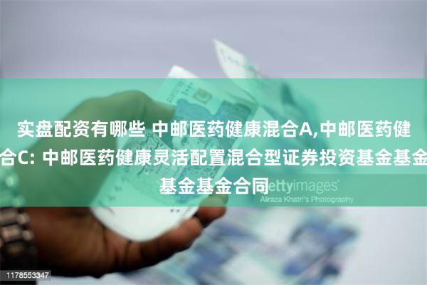 实盘配资有哪些 中邮医药健康混合A,中邮医药健康混合C: 中邮医药健康灵活配置混合型证券投资基金基金合同