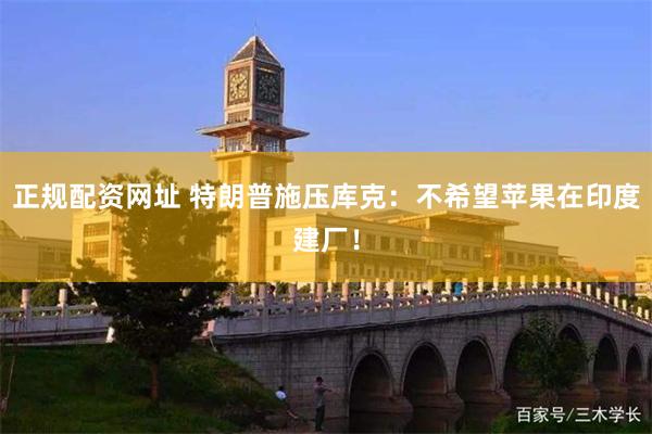 正规配资网址 特朗普施压库克：不希望苹果在印度建厂！