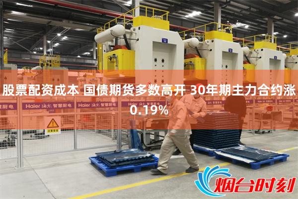 股票配资成本 国债期货多数高开 30年期主力合约涨0.19%