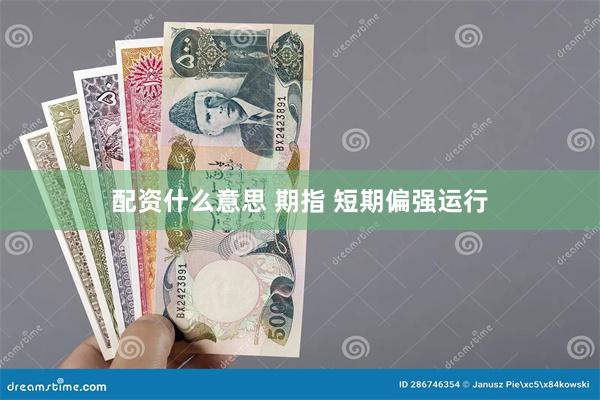 配资什么意思 期指 短期偏强运行