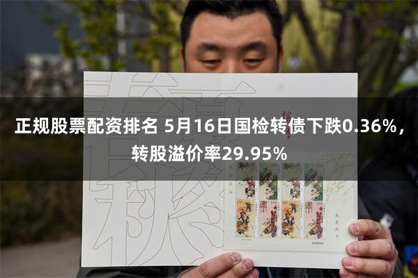 正规股票配资排名 5月16日国检转债下跌0.36%，转股溢价率29.95%