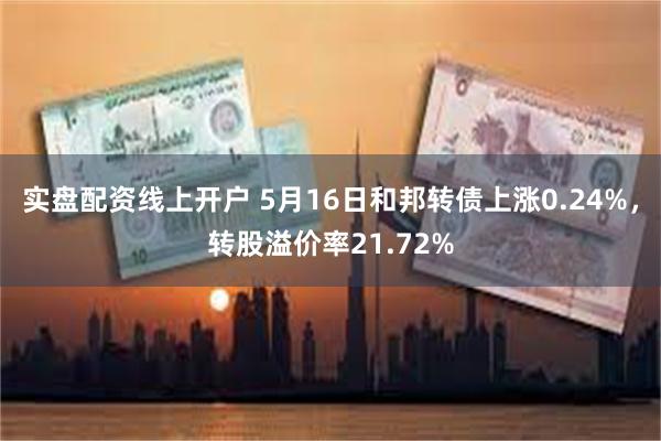 实盘配资线上开户 5月16日和邦转债上涨0.24%，转股溢价率21.72%