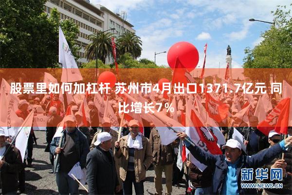 股票里如何加杠杆 苏州市4月出口1371.7亿元 同比增长7％