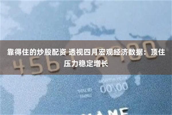 靠得住的炒股配资 透视四月宏观经济数据：顶住压力稳定增长