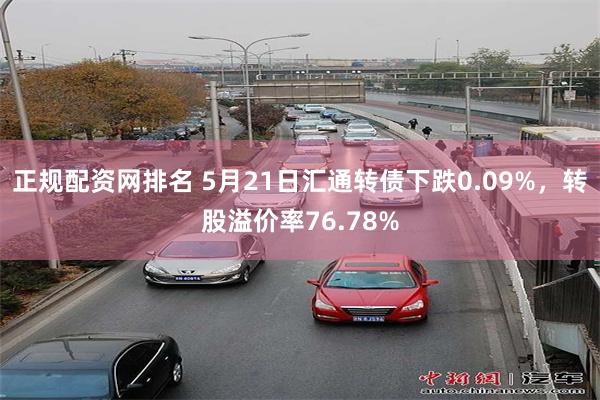 正规配资网排名 5月21日汇通转债下跌0.09%，转股溢价率76.78%