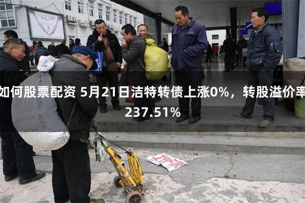 如何股票配资 5月21日洁特转债上涨0%，转股溢价率237.51%