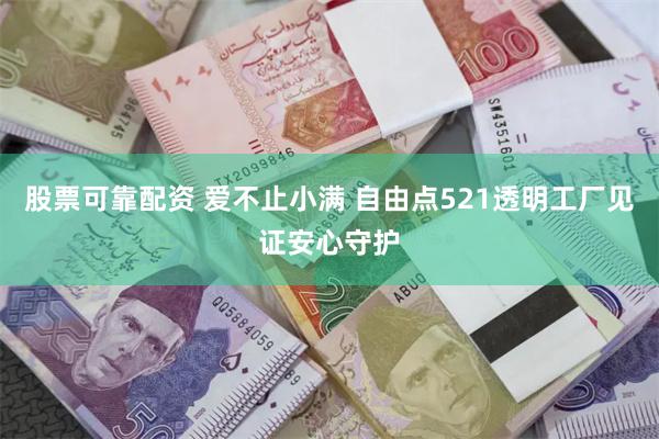 股票可靠配资 爱不止小满 自由点521透明工厂见证安心守护