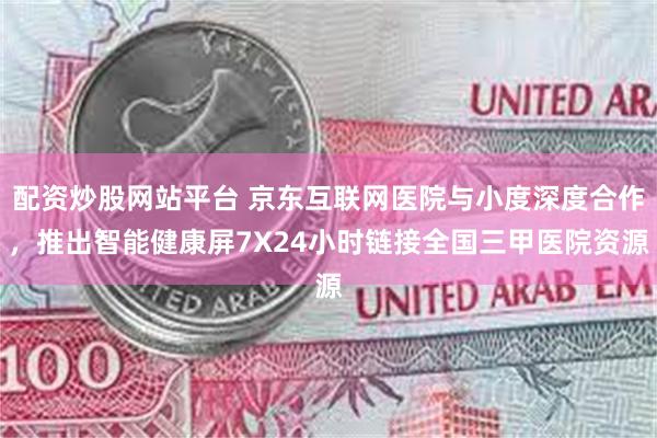 配资炒股网站平台 京东互联网医院与小度深度合作，推出智能健康屏7X24小时链接全国三甲医院资源