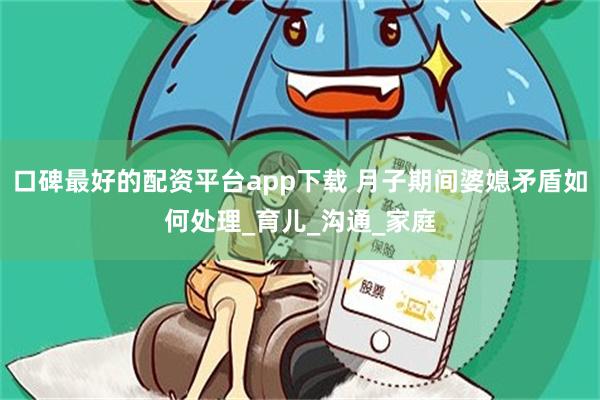 口碑最好的配资平台app下载 月子期间婆媳矛盾如何处理_育儿_沟通_家庭