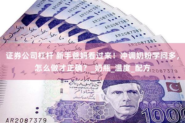 证券公司杠杆 新手爸妈看过来！冲调奶粉学问多，怎么做才正确？_奶瓶_温度_配方